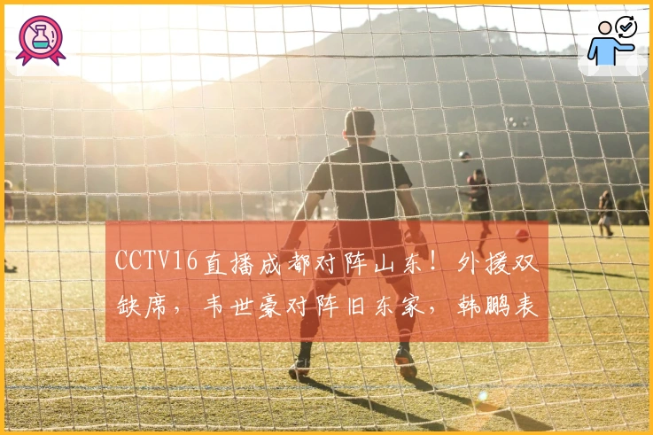 CCTV16直播成都对阵山东！外援双缺席，韦世豪对阵旧东家，韩鹏表现坚韧