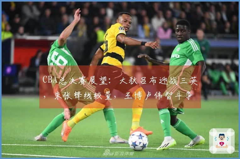 CBA总决赛展望：大秋吕布迎战三英，朱张锋线较量，王博卢伟智斗争锋！