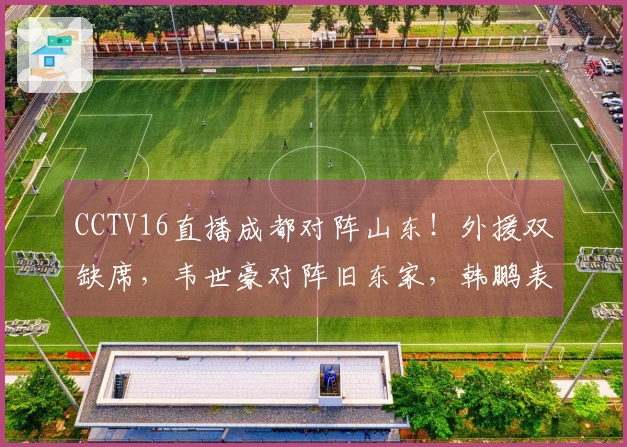 CCTV16直播成都对阵山东！外援双缺席，韦世豪对阵旧东家，韩鹏表现坚韧